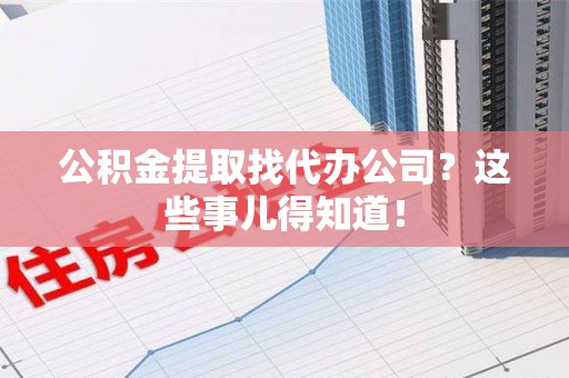 莆田公积金提取找代办公司？这些事儿得知道！