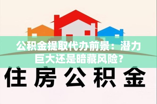 莆田公积金提取代办前景：潜力巨大还是暗藏风险？
