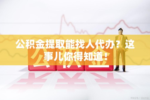 莆田公积金提取能找人代办？这事儿你得知道！