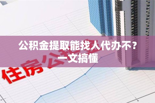 莆田公积金提取能找人代办不？一文搞懂