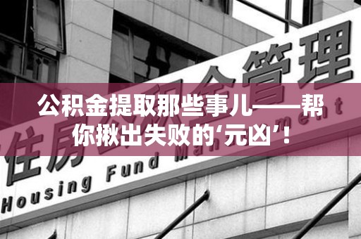 莆田公积金提取那些事儿——帮你揪出失败的‘元凶’！