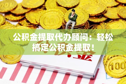 莆田公积金提取代办顾问：轻松搞定公积金提取！