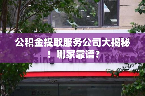 莆田公积金提取服务公司大揭秘！哪家靠谱？