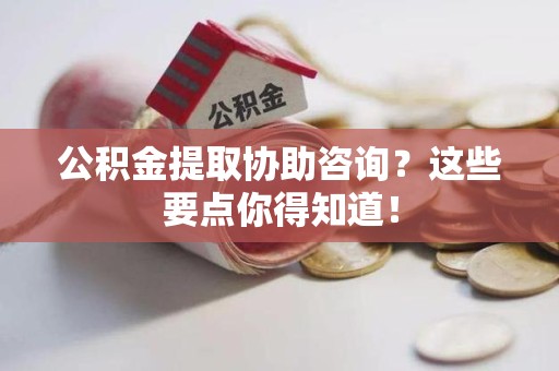 莆田公积金提取协助咨询？这些要点你得知道！