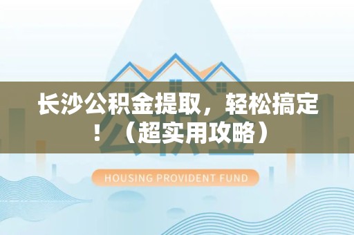 莆田长沙公积金提取，轻松搞定！（超实用攻略）