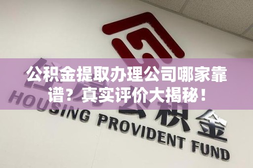 莆田公积金提取办理公司哪家靠谱?真实评价大揭秘! 莆田公积金提取办理公司哪家靠谱?真实评价大揭秘!