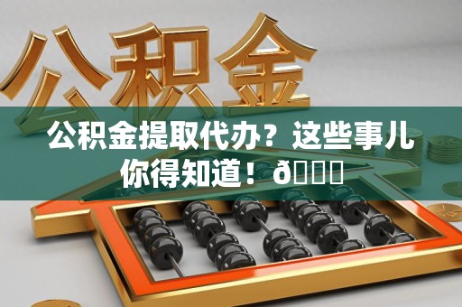 莆田公积金提取代办？这些事儿你得知道！😎