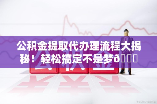 莆田公积金提取代办理流程大揭秘！轻松搞定不是梦😎