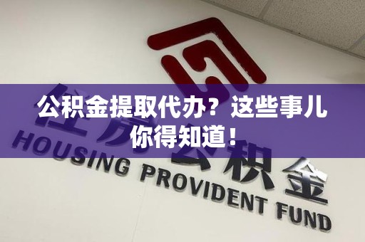 莆田公积金提取代办？这些事儿你得知道！