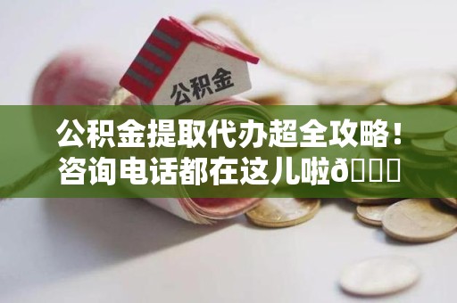 莆田公积金提取代办超全攻略！咨询电话都在这儿啦😎