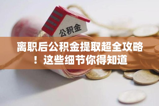 莆田离职后公积金提取超全攻略！这些细节你得知道