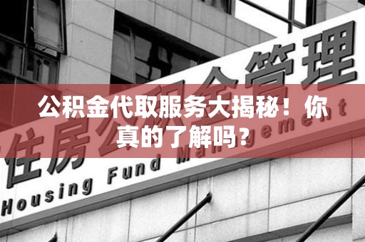 莆田公积金代取服务大揭秘！你真的了解吗？