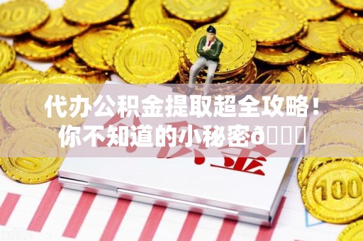 莆田代办公积金提取超全攻略！你不知道的小秘密😎