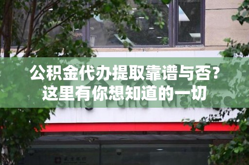 莆田公积金代办提取靠谱与否?这里有你想知道的一切 莆田公积金代办提取靠谱与否?这里有你想知道的一切