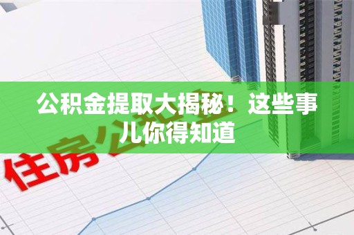 莆田公积金提取大揭秘！这些事儿你得知道
