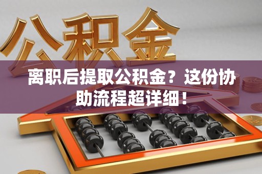 莆田离职后提取公积金?这份协助流程超详细! 莆田离职后提取公积金?这份协助流程超详细!