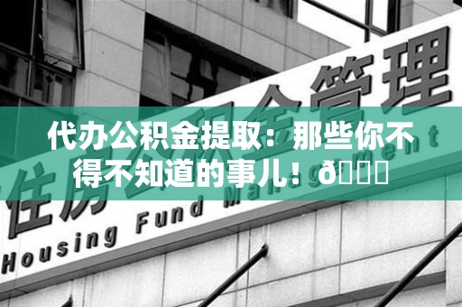 莆田代办公积金提取：那些你不得不知道的事儿！😎