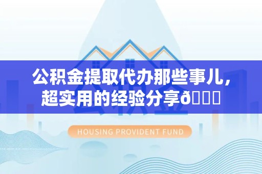 莆田公积金提取代办那些事儿，超实用的经验分享😎