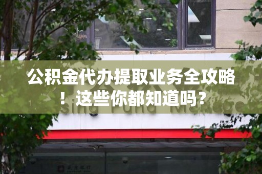 莆田公积金代办提取业务全攻略！这些你都知道吗？