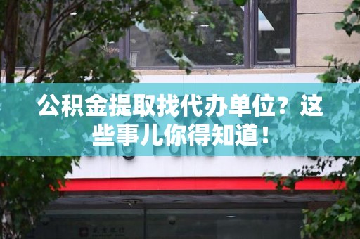 莆田公积金提取找代办单位？这些事儿你得知道！
