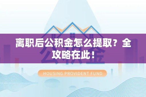 莆田离职后公积金怎么提取？全攻略在此！