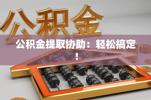 莆田公积金提取协助：轻松搞定！