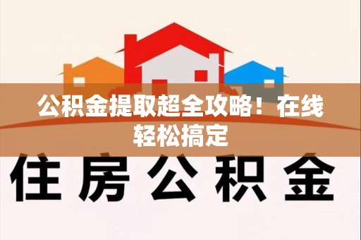 莆田公积金提取超全攻略!在线轻松搞定 莆田公积金提取超全攻略!在线轻松搞定