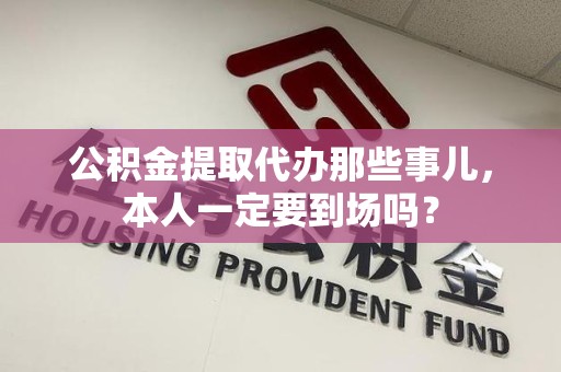 莆田公积金提取代办那些事儿，本人一定要到场吗？