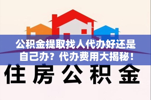 莆田公积金提取找人代办好还是自己办？代办费用大揭秘！