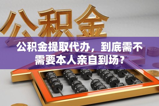 莆田公积金提取代办,到底需不需要本人亲自到场? 莆田公积金提取代办,到底需不需要本人亲自到场?