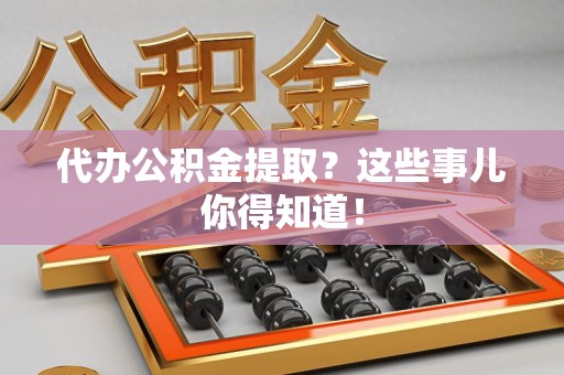 莆田代办公积金提取？这些事儿你得知道！