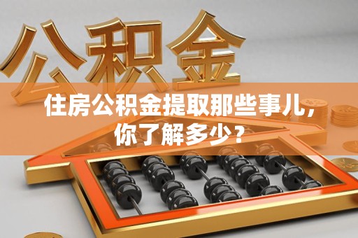 莆田住房公积金提取那些事儿，你了解多少？