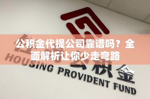 莆田公积金代提公司靠谱吗？全面解析让你少走弯路