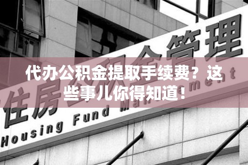 莆田代办公积金提取手续费？这些事儿你得知道！