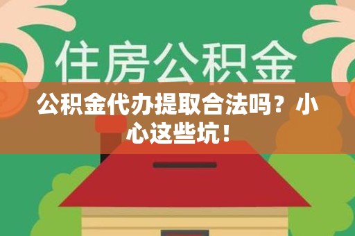 莆田公积金代办提取合法吗?小心这些坑! 莆田公积金代办提取合法吗?小心这些坑!