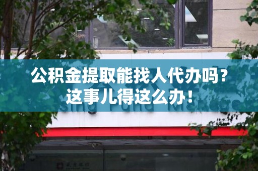 莆田公积金提取能找人代办吗？这事儿得这么办！