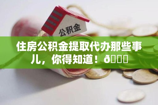 莆田住房公积金提取代办那些事儿，你得知道！😎