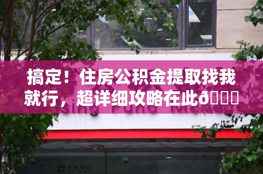 莆田搞定!住房公积金提取找我就行,超详细攻略在此😎 莆田搞定!住房公积金提取找我就行,超详细攻略在此😎