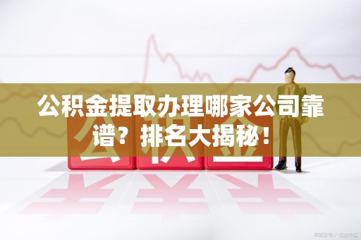 莆田公积金提取办理哪家公司靠谱?排名大揭秘! 莆田公积金提取办理哪家公司靠谱?排名大揭秘!