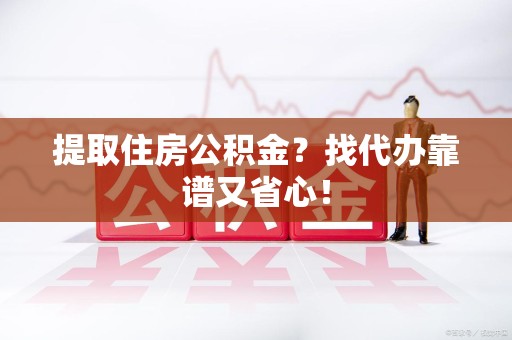 莆田提取住房公积金？找代办靠谱又省心！