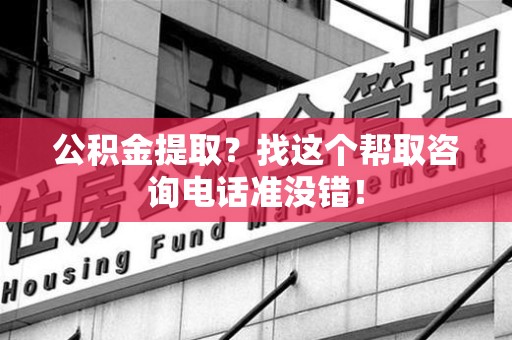 莆田公积金提取？找这个帮取咨询电话准没错！