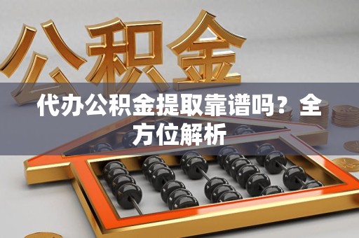莆田代办公积金提取靠谱吗？全方位解析