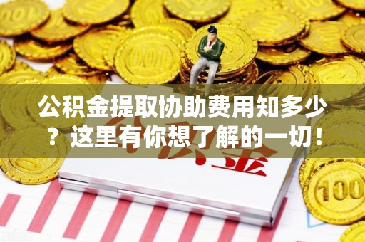 莆田公积金提取协助费用知多少？这里有你想了解的一切！
