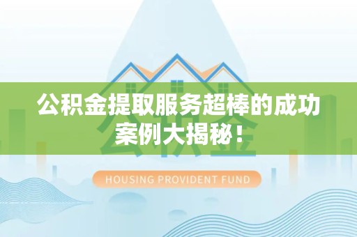 莆田公积金提取服务超棒的成功案例大揭秘！