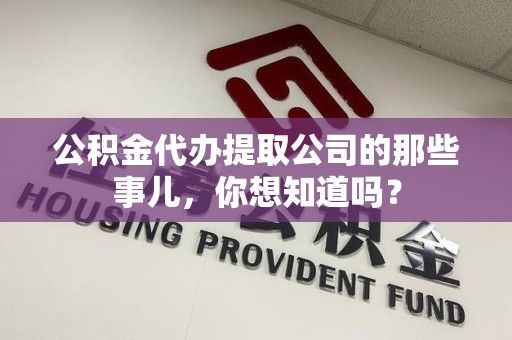 莆田公积金代办提取公司的那些事儿，你想知道吗？