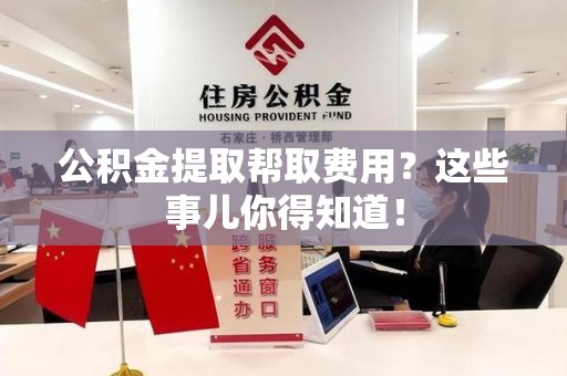 莆田公积金提取帮取费用？这些事儿你得知道！