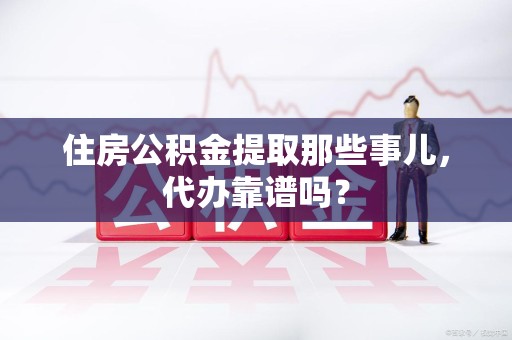 莆田住房公积金提取那些事儿，代办靠谱吗？