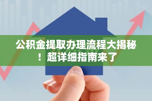 莆田公积金提取办理流程大揭秘！超详细指南来了