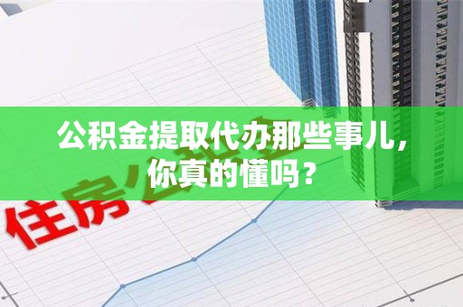 莆田公积金提取代办那些事儿，你真的懂吗？