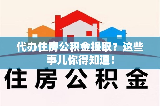 莆田代办住房公积金提取？这些事儿你得知道！